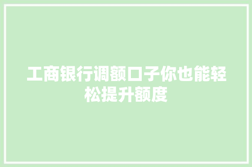 工商银行调额口子你也能轻松提升额度