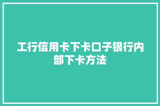 工行信用卡下卡口子银行内部下卡方法