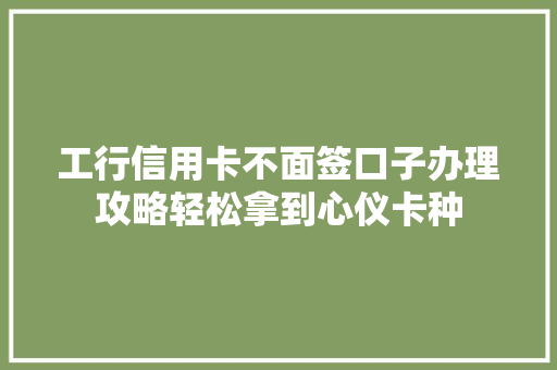 工行信用卡不面签口子办理攻略轻松拿到心仪卡种