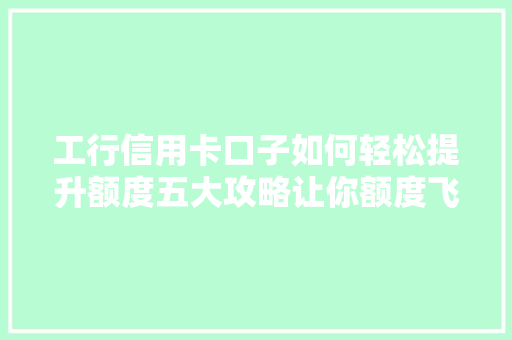工行信用卡口子如何轻松提升额度五大攻略让你额度飞升