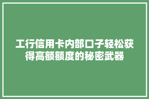 工行信用卡内部口子轻松获得高额额度的秘密武器