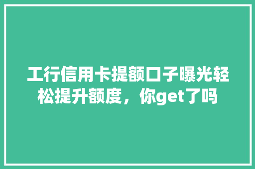 工行信用卡提额口子曝光轻松提升额度，你get了吗