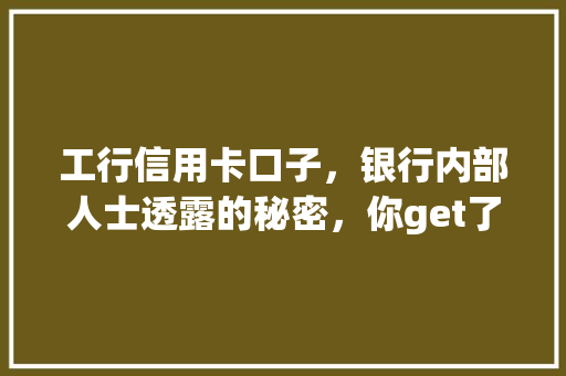 工行信用卡口子，银行内部人士透露的秘密，你get了吗