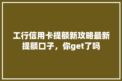 工行信用卡提额新攻略最新提额口子，你get了吗