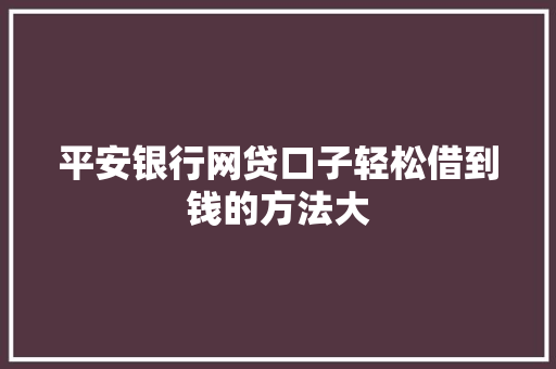 平安银行网贷口子轻松借到钱的方法大