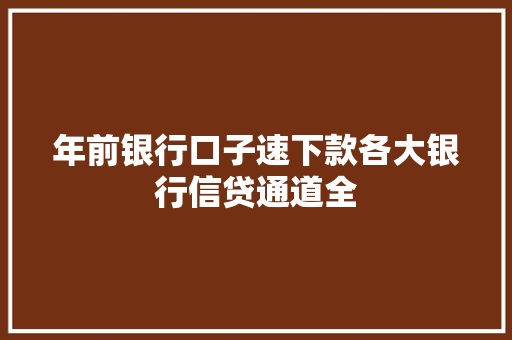 年前银行口子速下款各大银行信贷通道全