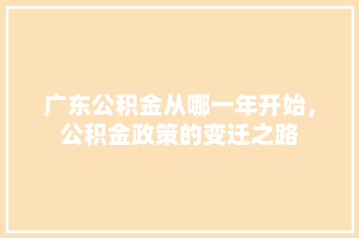广东公积金从哪一年开始，公积金政策的变迁之路