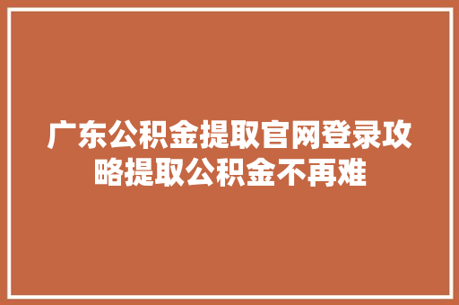 广东公积金提取官网登录攻略提取公积金不再难