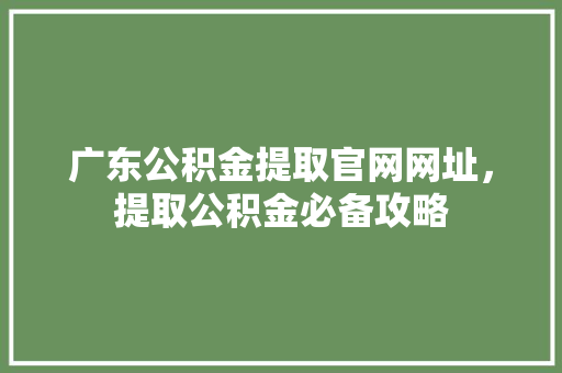 广东公积金提取官网网址，提取公积金必备攻略