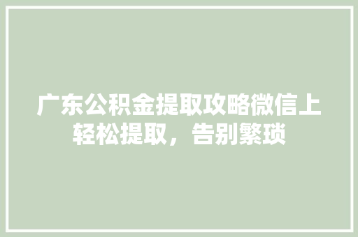 广东公积金提取攻略微信上轻松提取，告别繁琐