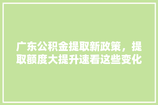 广东公积金提取新政策，提取额度大提升速看这些变化