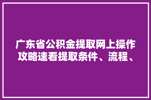 广东省公积金提取网上操作攻略速看提取条件、流程、所需资料大汇总
