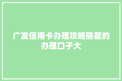 广发信用卡办理攻略隐藏的办理口子大