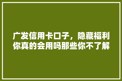 广发信用卡口子，隐藏福利你真的会用吗那些你不了解的优惠