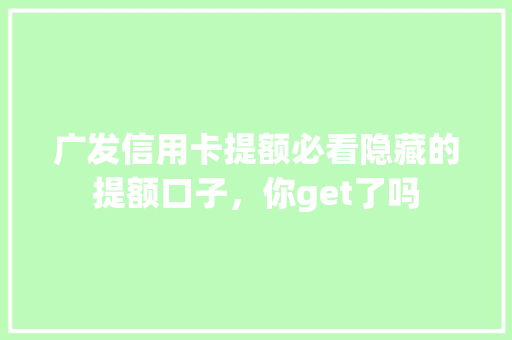 广发信用卡提额必看隐藏的提额口子，你get了吗