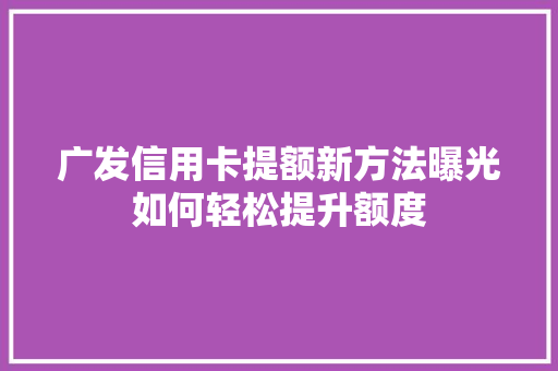 广发信用卡提额新方法曝光如何轻松提升额度