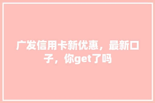 广发信用卡新优惠，最新口子，你get了吗