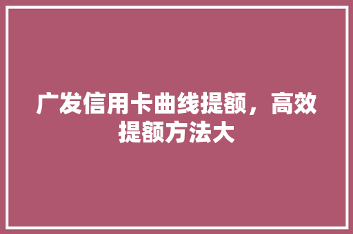 广发信用卡曲线提额，高效提额方法大