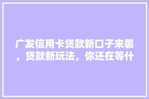 广发信用卡贷款新口子来袭，贷款新玩法，你还在等什么