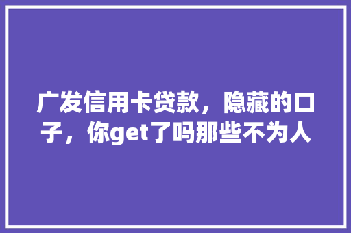 广发信用卡贷款，隐藏的口子，你get了吗那些不为人知的贷款秘密