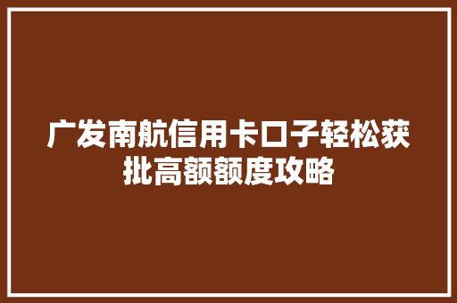 广发南航信用卡口子轻松获批高额额度攻略