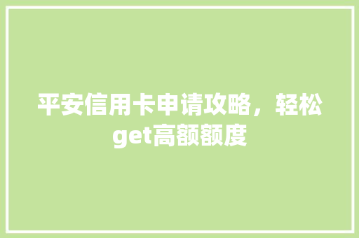 平安信用卡申请攻略，轻松get高额额度