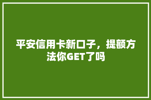 平安信用卡新口子，提额方法你GET了吗