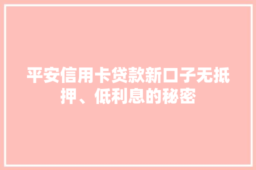 平安信用卡贷款新口子无抵押、低利息的秘密