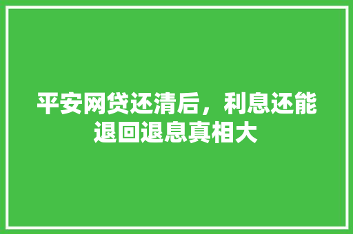 平安网贷还清后，利息还能退回退息真相大