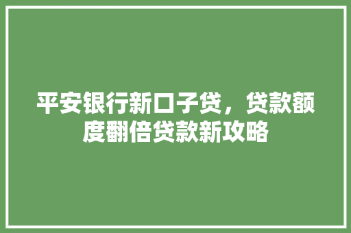 平安银行新口子贷，贷款额度翻倍贷款新攻略