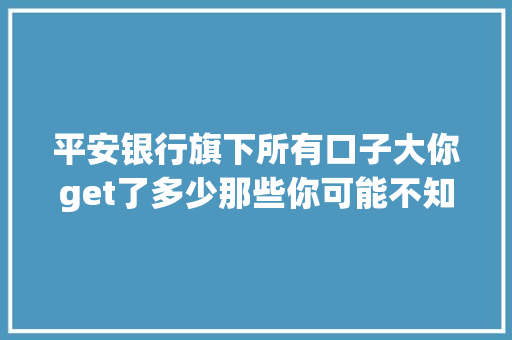 平安银行旗下所有口子大你get了多少那些你可能不知道的金融产品