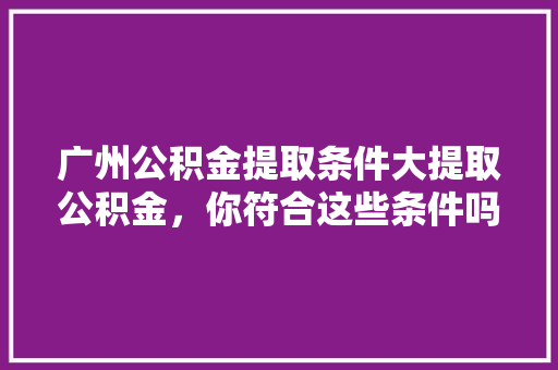 广州公积金提取条件大提取公积金，你符合这些条件吗