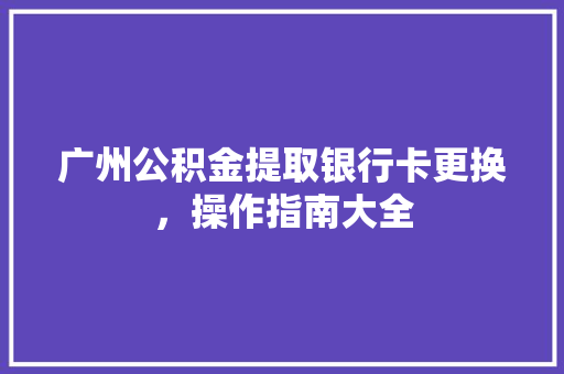 广州公积金提取银行卡更换，操作指南大全