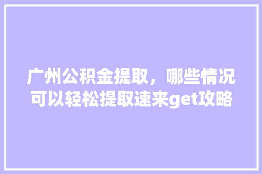 广州公积金提取，哪些情况可以轻松提取速来get攻略