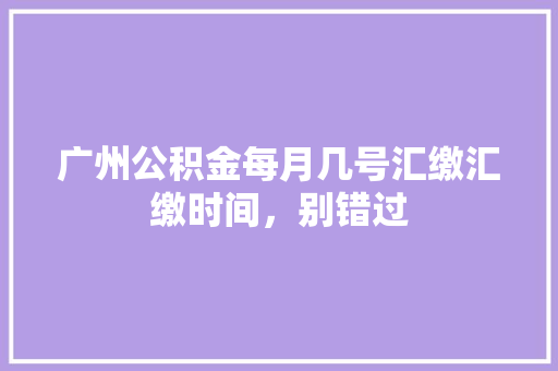 广州公积金每月几号汇缴汇缴时间，别错过