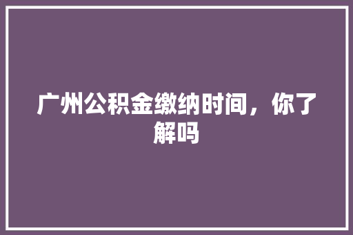 广州公积金缴纳时间，你了解吗