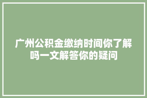 广州公积金缴纳时间你了解吗一文解答你的疑问