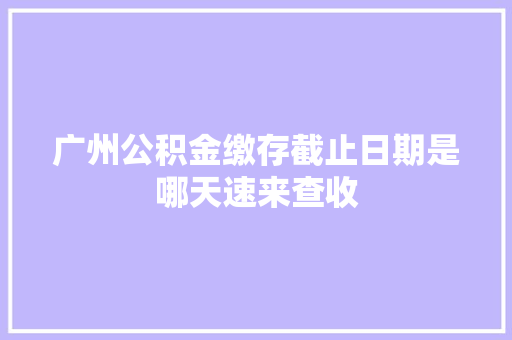 广州公积金缴存截止日期是哪天速来查收