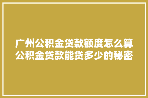 广州公积金贷款额度怎么算公积金贷款能贷多少的秘密大