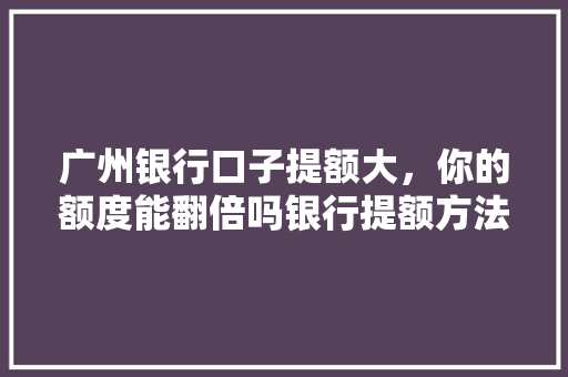 广州银行口子提额大，你的额度能翻倍吗银行提额方法与攻略