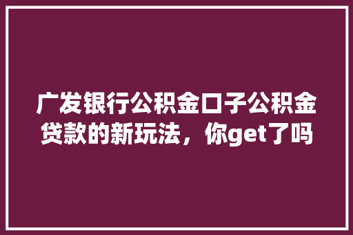 广发银行公积金口子公积金贷款的新玩法，你get了吗