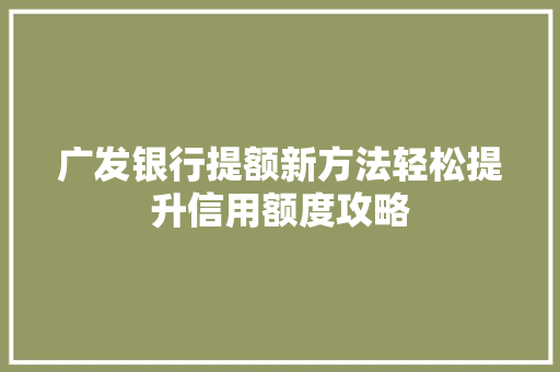广发银行提额新方法轻松提升信用额度攻略