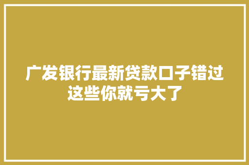 广发银行最新贷款口子错过这些你就亏大了