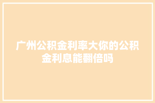 广州公积金利率大你的公积金利息能翻倍吗