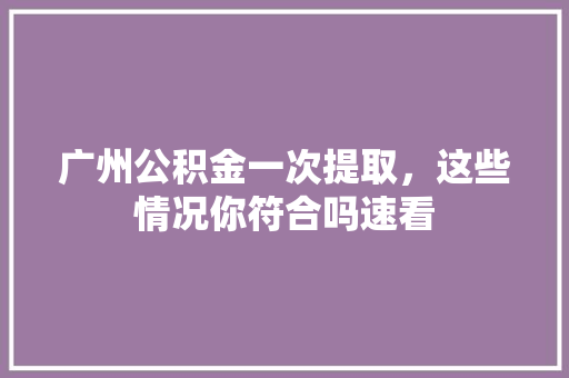 广州公积金一次提取，这些情况你符合吗速看