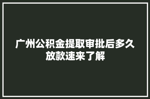 广州公积金提取审批后多久放款速来了解