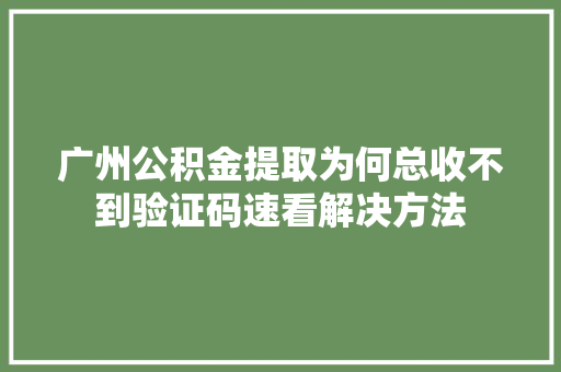 广州公积金提取为何总收不到验证码速看解决方法