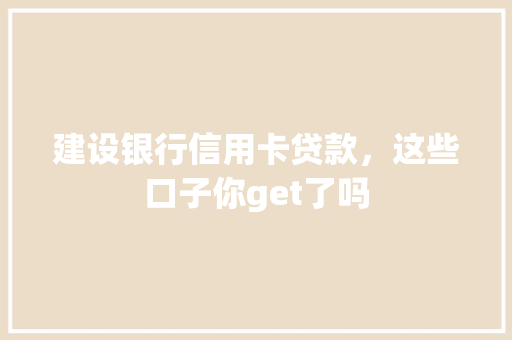 建设银行信用卡贷款，这些口子你get了吗