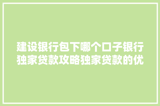 建设银行包下哪个口子银行独家贷款攻略独家贷款的优势与操作步骤