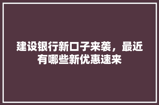 建设银行新口子来袭，最近有哪些新优惠速来
